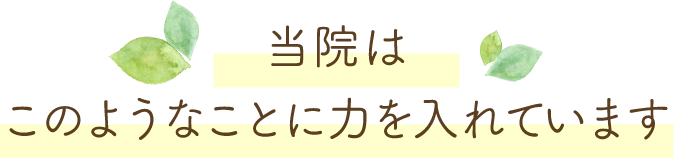 当院は、このようなことに力を入れています