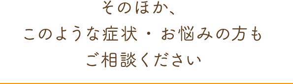 そのほか、このような症状・お悩みの方もご相談ください